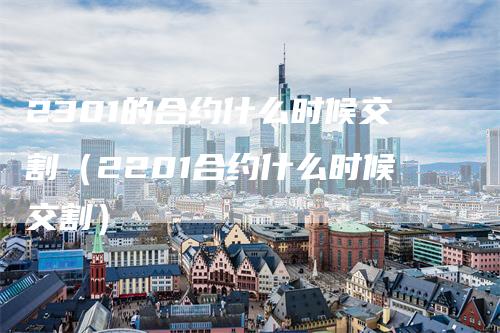 2301的合约什么时候交割（2201合约什么时候交割）