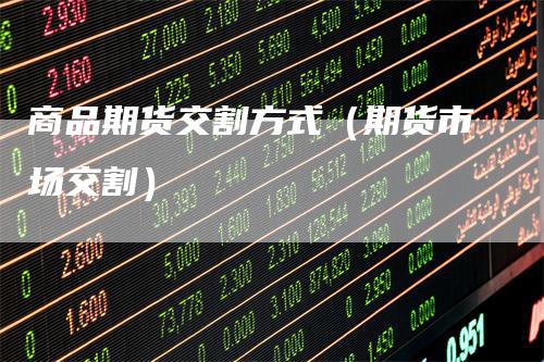 商品期货交割方式（期货市场交割）