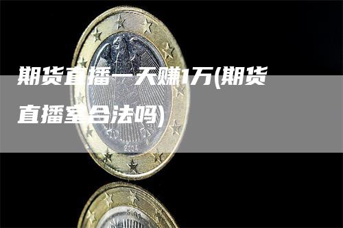 期货直播一天赚1万(期货直播室合法吗)