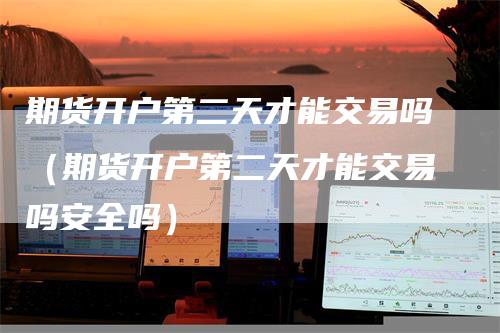 期货开户第二天才能交易吗（期货开户第二天才能交易吗安全吗）