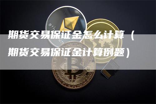 期货交易保证金怎么计算（期货交易保证金计算例题）