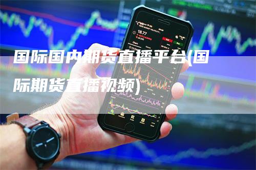 国际国内期货直播平台(国际期货直播视频)