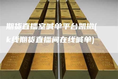 期货直播室喊单平台凯撒(k线期货直播间在线喊单)