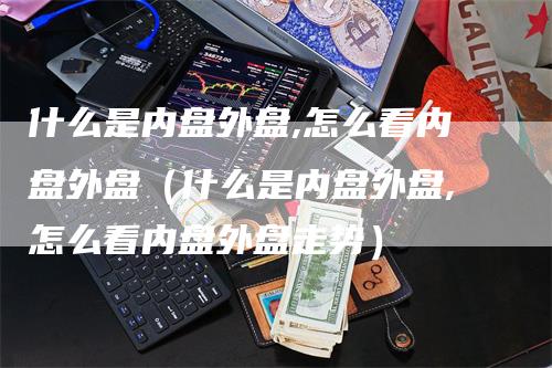 什么是内盘外盘,怎么看内盘外盘（什么是内盘外盘,怎么看内盘外盘走势）