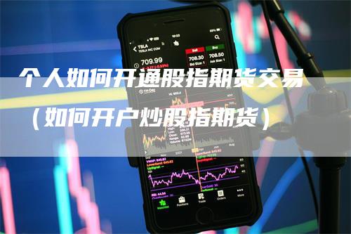 个人如何开通股指期货交易（如何开户炒股指期货）