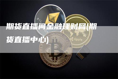期货直播间金融理财网(期货直播中心)