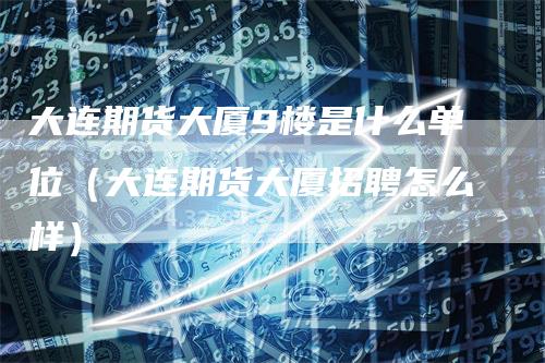 大连期货大厦9楼是什么单位（大连期货大厦招聘怎么样）