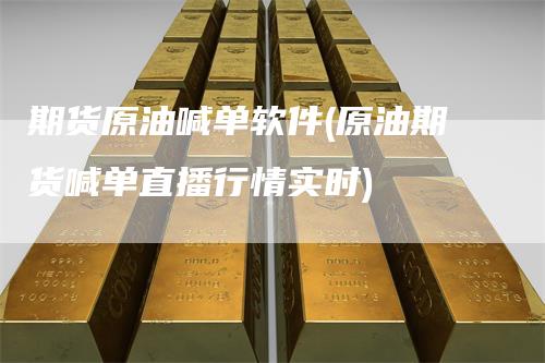 期货原油喊单软件(原油期货喊单直播行情实时)