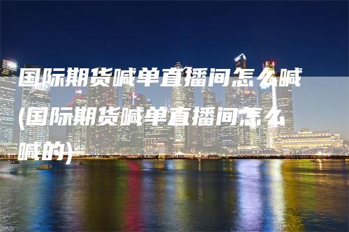 国际期货喊单直播间怎么喊(国际期货喊单直播间怎么喊的)