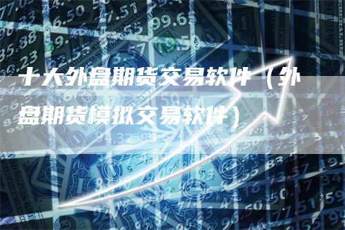 十大外盘期货交易软件（外盘期货模拟交易软件）