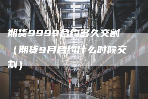 期货9999合约多久交割（期货9月合约什么时候交割）