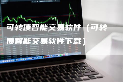 可转债智能交易软件（可转债智能交易软件下载）
