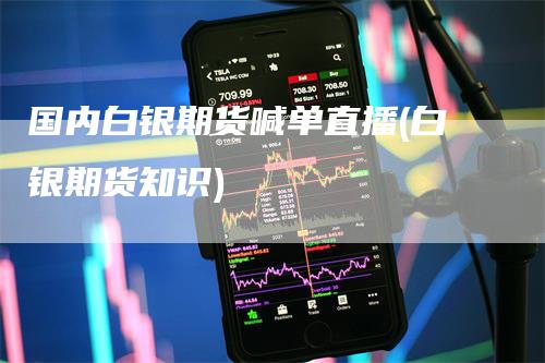 国内白银期货喊单直播(白银期货知识)