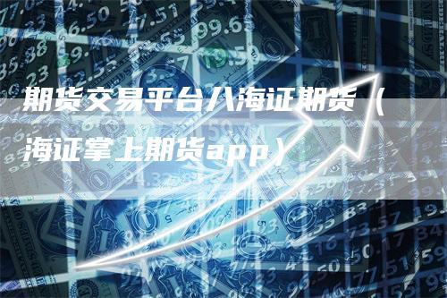 期货交易平台八海证期货（海证掌上期货app）