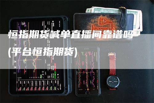 恒指期货喊单直播间靠谱吗(平台恒指期货)