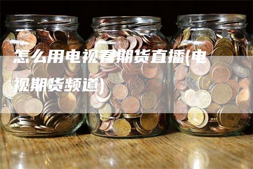 怎么用电视看期货直播(电视期货频道)