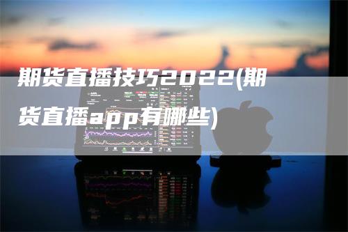 期货直播技巧2022(期货直播app有哪些)