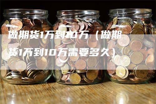 做期货1万到10万（做期货1万到10万需要多久）
