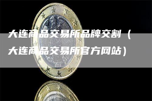 大连商品交易所品牌交割（大连商品交易所官方网站）