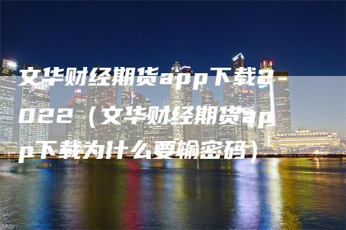 文华财经期货app下载2022（文华财经期货app下载为什么要输密码）