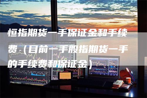 恒指期货一手保证金和手续费（目前一手股指期货一手的手续费和保证金）