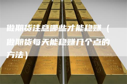 做期货注意哪些才能稳赚（做期货每天能稳赚几个点的方法）