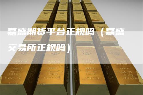 嘉盛期货平台正规吗（嘉盛交易所正规吗）
