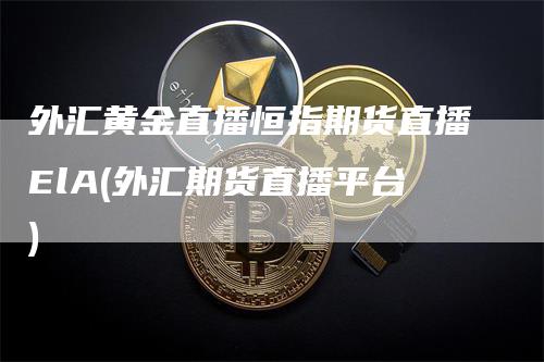 外汇黄金直播恒指期货直播ElA(外汇期货直播平台)