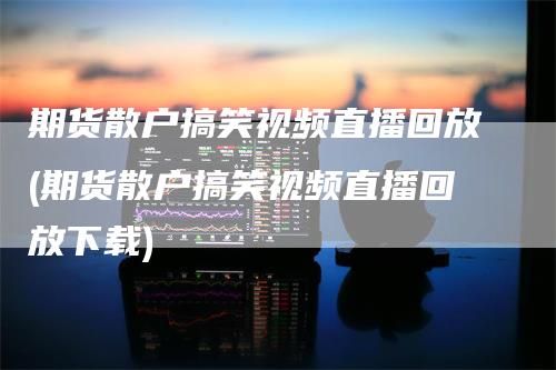 期货散户搞笑视频直播回放(期货散户搞笑视频直播回放下载)