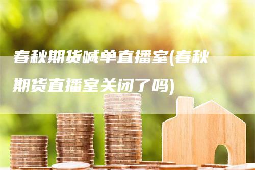 春秋期货喊单直播室(春秋期货直播室关闭了吗)