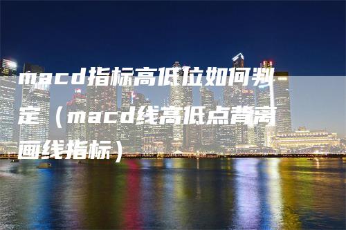 macd指标高低位如何判定（macd线高低点背离画线指标）