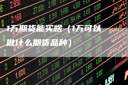 1万期货能买啥（1万可以做什么期货品种）