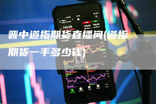晋中道指期货直播间(道指期货一手多少钱)