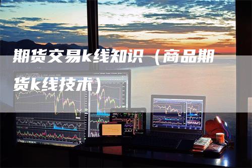 期货交易k线知识（商品期货k线技术）