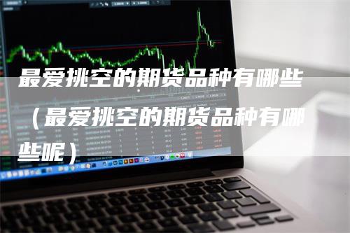 最爱挑空的期货品种有哪些（最爱挑空的期货品种有哪些呢）