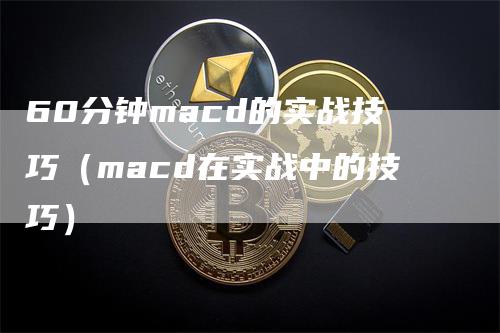 60分钟macd的实战技巧（macd在实战中的技巧）