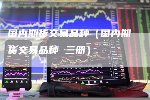 国内期货交易品种（国内期货交易品种 三册）