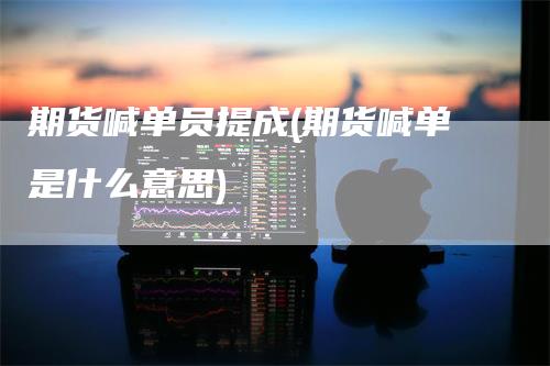 期货喊单员提成(期货喊单是什么意思)