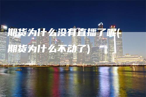 期货为什么没有直播了呢(期货为什么不动了)