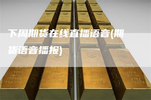 下周期货在线直播语音(期货语音播报)