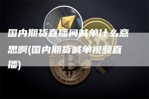 国内期货直播间喊单什么意思啊(国内期货喊单视频直播)