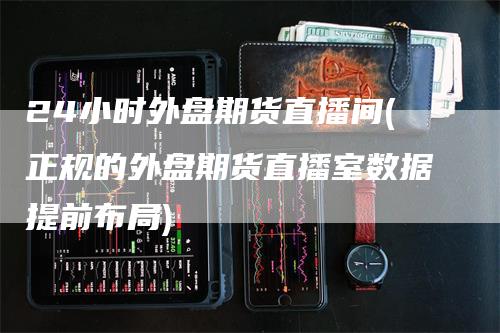24小时外盘期货直播间(正规的外盘期货直播室数据提前布局)