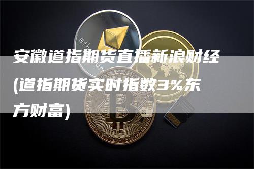 安徽道指期货直播新浪财经(道指期货实时指数3%东方财富)