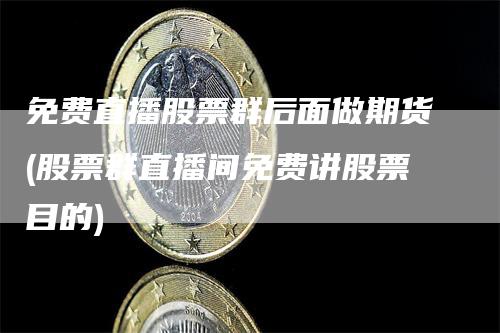 免费直播股票群后面做期货(股票群直播间免费讲股票目的)
