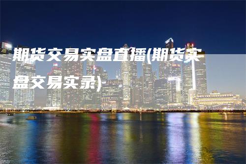 期货交易实盘直播(期货实盘交易实录)