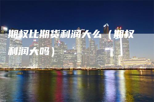 期权比期货利润大么（期权利润大吗）