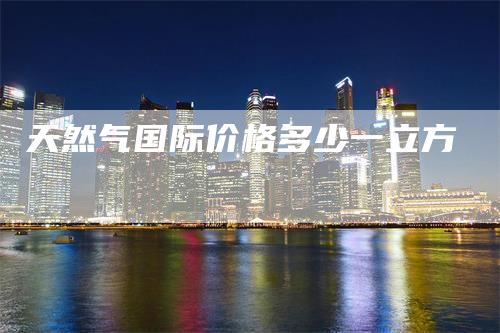 天然气国际价格多少一立方
