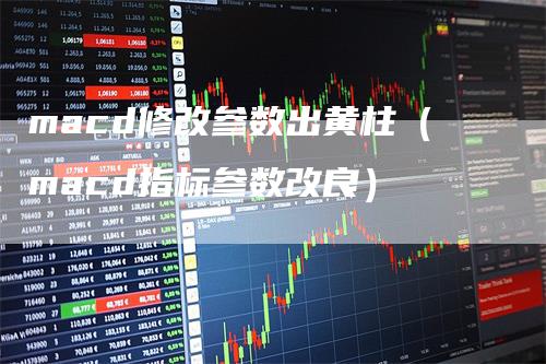 macd修改参数出黄柱（macd指标参数改良）
