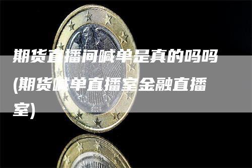 期货直播间喊单是真的吗吗(期货喊单直播室金融直播室)