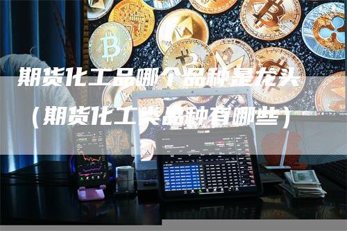 期货化工品哪个品种是龙头（期货化工类品种有哪些）